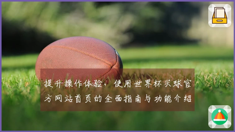 提升操作体验，使用世界杯买球官方网站首页的全面指南与功能介绍