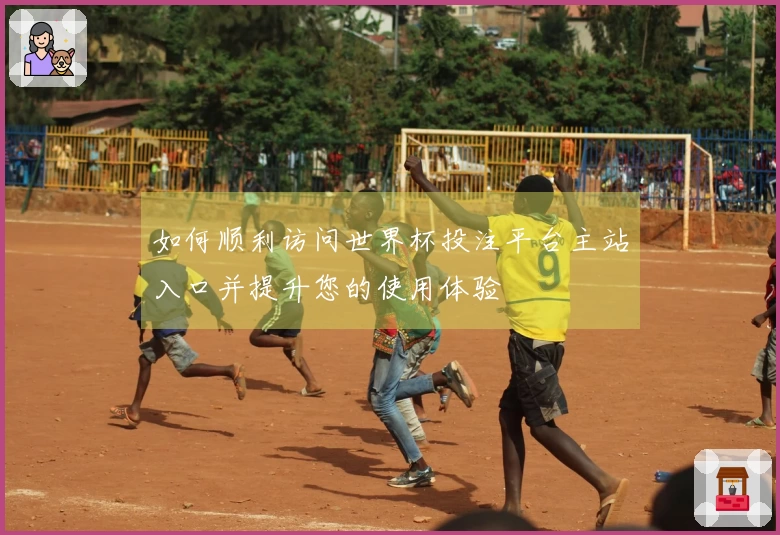 如何顺利访问世界杯投注平台主站入口并提升您的使用体验