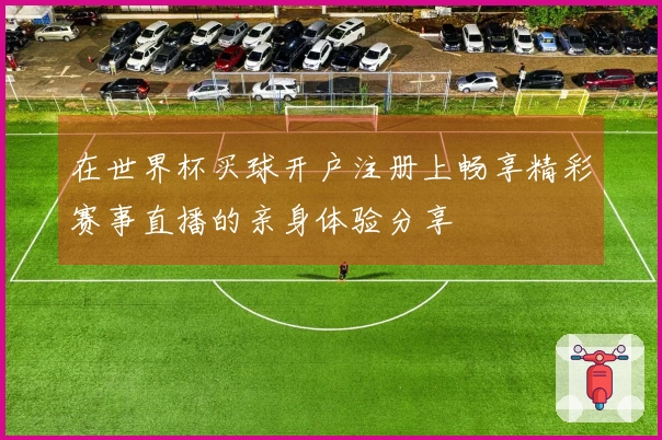 在世界杯买球开户注册上畅享精彩赛事直播的亲身体验分享