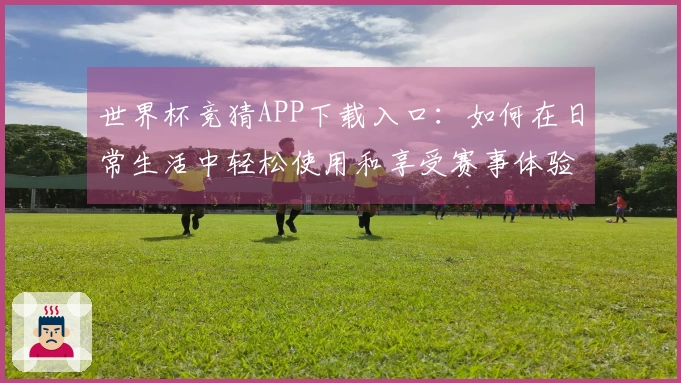 世界杯竞猜APP下载入口：如何在日常生活中轻松使用和享受赛事体验