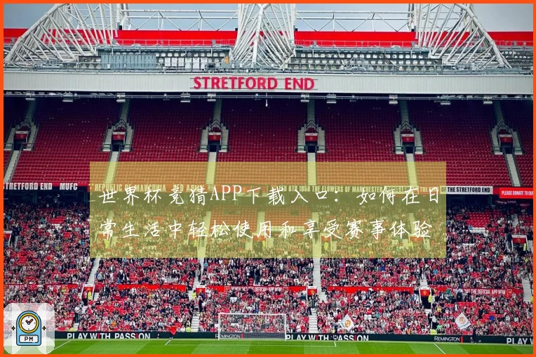 世界杯竞猜APP下载入口：如何在日常生活中轻松使用和享受赛事体验