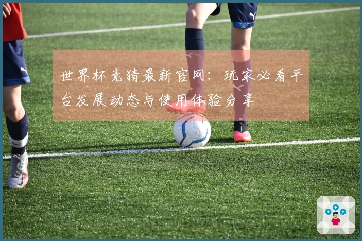 世界杯竞猜最新官网：玩家必看平台发展动态与使用体验分享